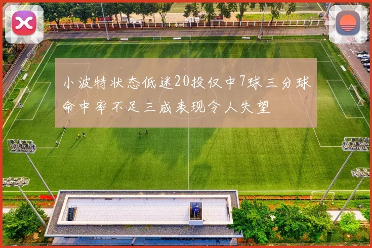 小波特状态低迷20投仅中7球三分球命中率不足三成表现令人失望