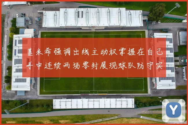基米希强调出线主动权掌握在自己手中连续两场零封展现球队防守实力