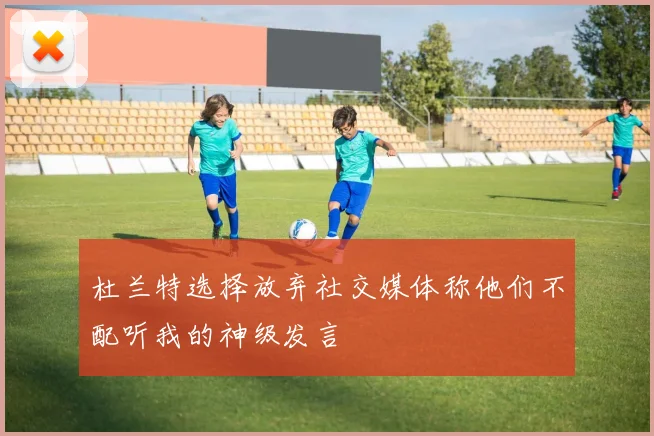 杜兰特选择放弃社交媒体称他们不配听我的神级发言