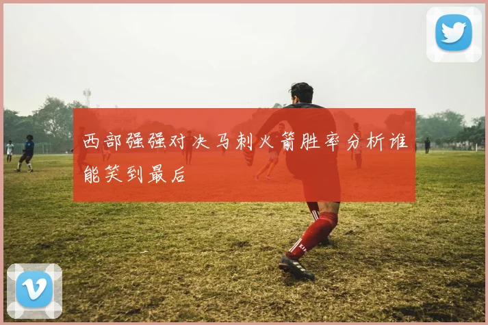 西部强强对决马刺火箭胜率分析谁能笑到最后