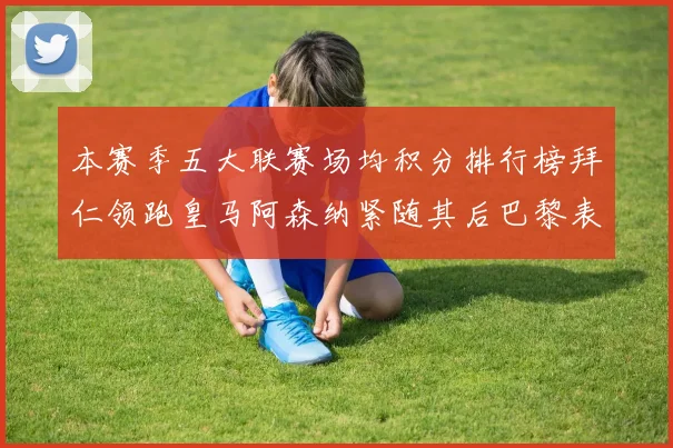 本赛季五大联赛场均积分排行榜拜仁领跑皇马阿森纳紧随其后巴黎表现不佳排第十二