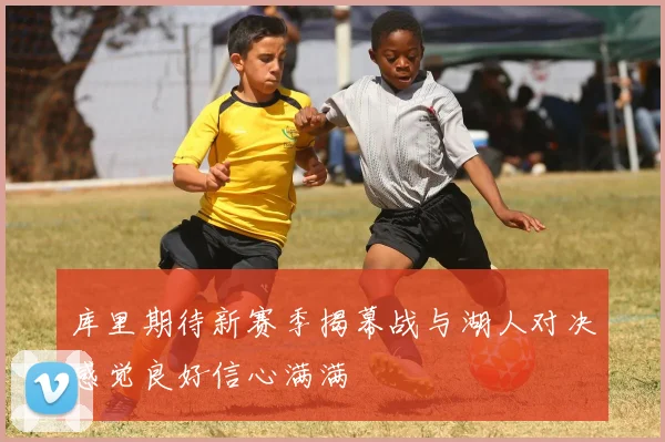 库里期待新赛季揭幕战与湖人对决感觉良好信心满满