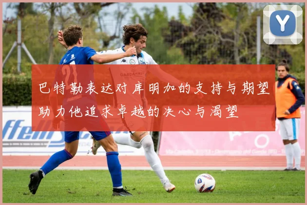 巴特勒表达对库明加的支持与期望助力他追求卓越的决心与渴望