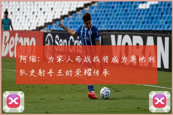 阿瑙：为家人而战我将成为奥地利队史射手王的荣耀传承