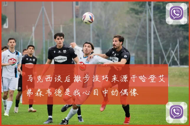 马克西谈后撤步技巧来源于哈登艾弗森韦德是我心目中的偶像