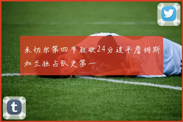 米切尔第四节狂砍24分追平詹姆斯加兰独占队史第一