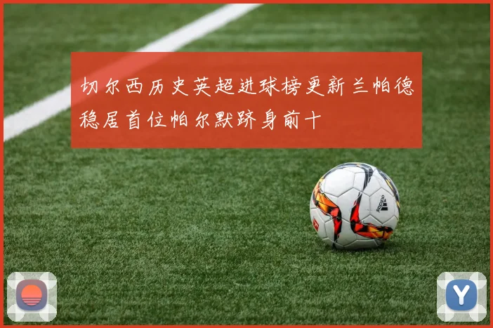 切尔西历史英超进球榜更新兰帕德稳居首位帕尔默跻身前十