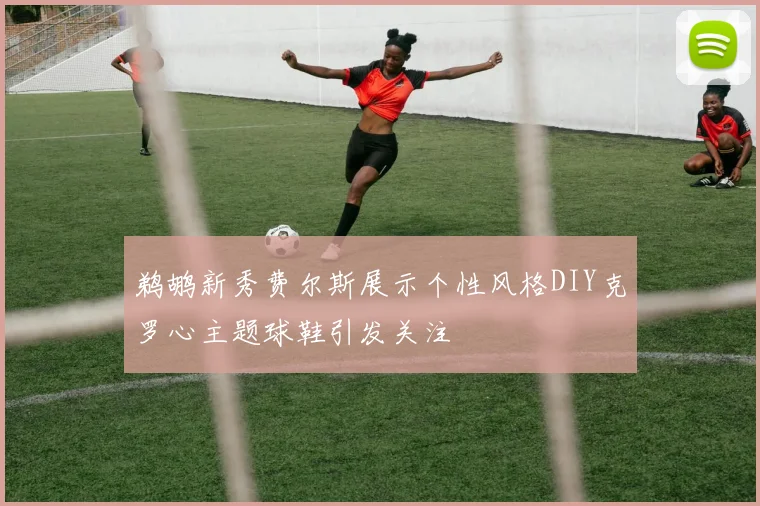 鹈鹕新秀费尔斯展示个性风格DIY克罗心主题球鞋引发关注