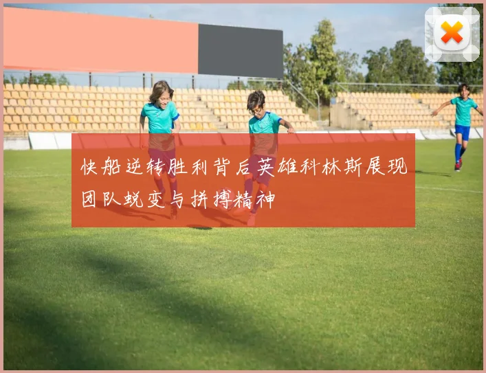 快船逆转胜利背后英雄科林斯展现团队蜕变与拼搏精神