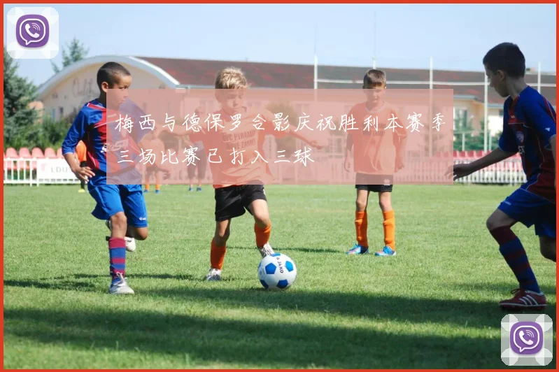 梅西与德保罗合影庆祝胜利本赛季三场比赛已打入三球