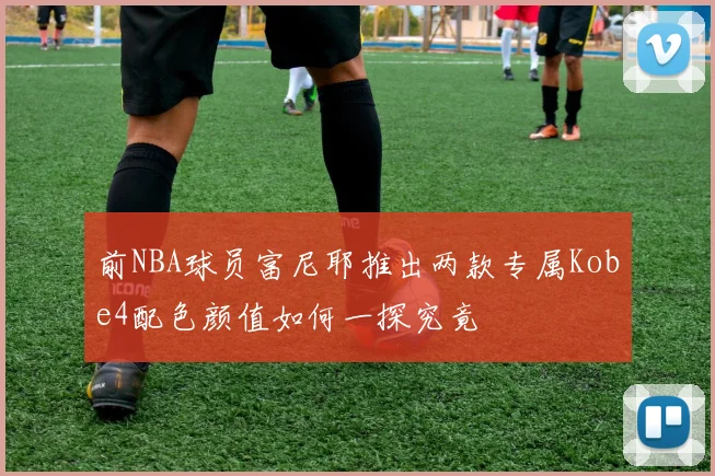 前NBA球员富尼耶推出两款专属Kobe4配色颜值如何一探究竟