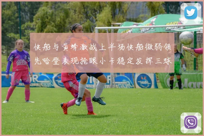 快船与黄蜂激战上半场快船微弱领先哈登表现抢眼小卡稳定发挥三球状态起伏