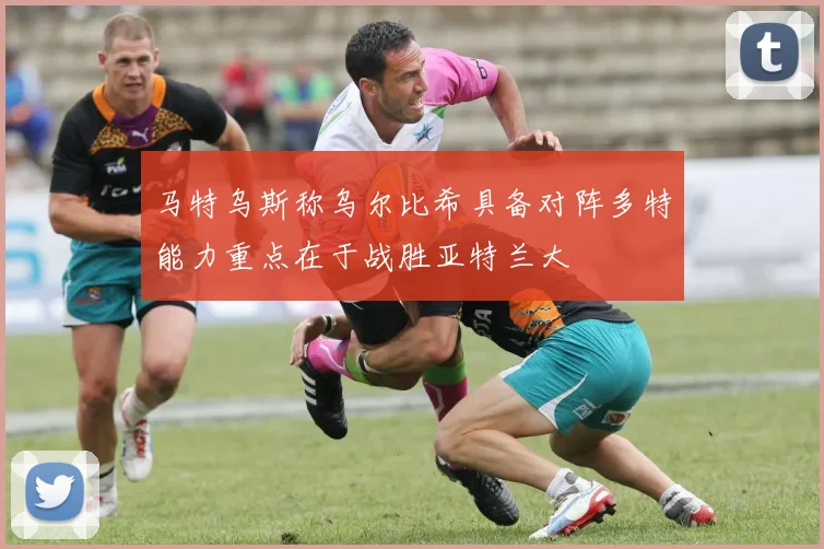 马特乌斯称乌尔比希具备对阵多特能力重点在于战胜亚特兰大