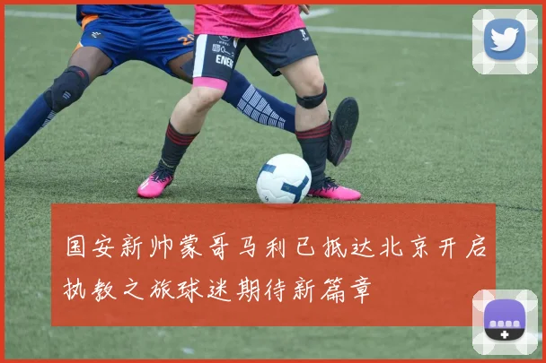 国安新帅蒙哥马利已抵达北京开启执教之旅球迷期待新篇章