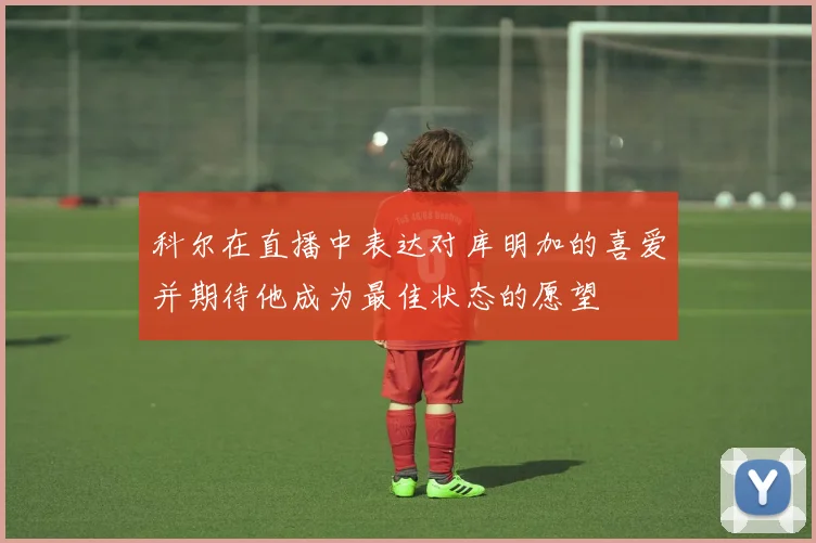 科尔在直播中表达对库明加的喜爱并期待他成为最佳状态的愿望