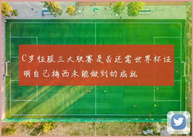 C罗征服三大联赛是否还需世界杯证明自己梅西未能做到的成就
