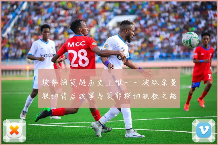 埃弗顿英超历史上唯一一次双杀曼联的背后故事与莫耶斯的执教之路