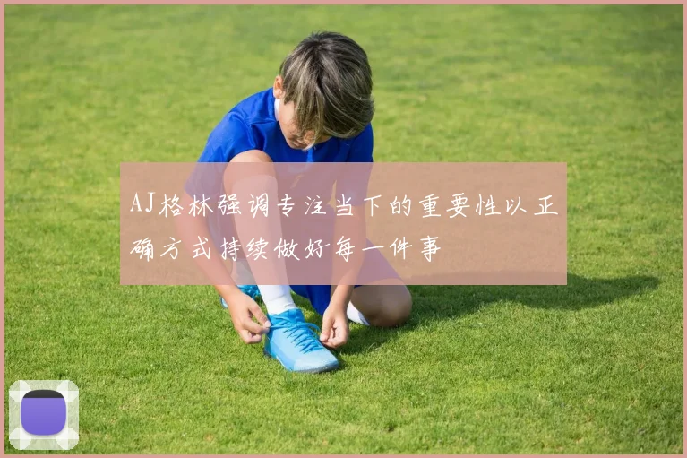 AJ格林强调专注当下的重要性以正确方式持续做好每一件事