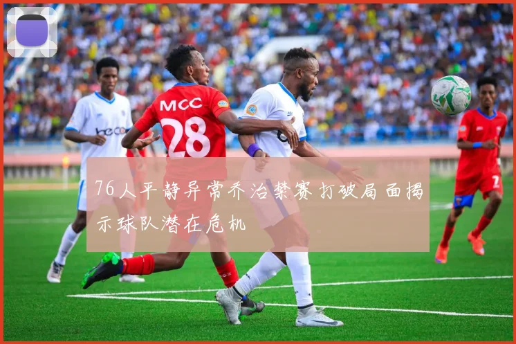 76人平静异常乔治禁赛打破局面揭示球队潜在危机