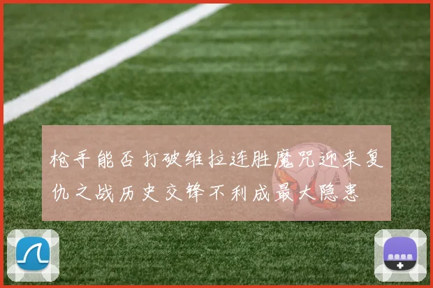 枪手能否打破维拉连胜魔咒迎来复仇之战历史交锋不利成最大隐患