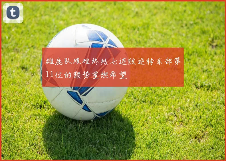 雄鹿队艰难终结七连败逆转东部第11位的颓势重燃希望