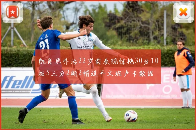 凯肖恩乔治22岁前表现惊艳30分10板5三分2断2帽追平文班卢卡数据