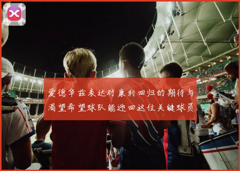 爱德华兹表达对康利回归的期待与渴望希望球队能迎回这位关键球员