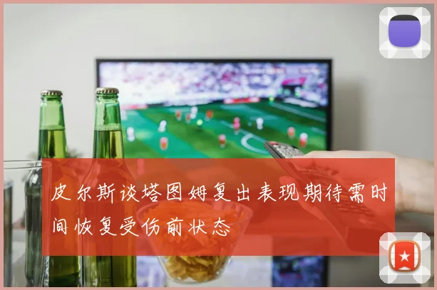 皮尔斯谈塔图姆复出表现期待需时间恢复受伤前状态