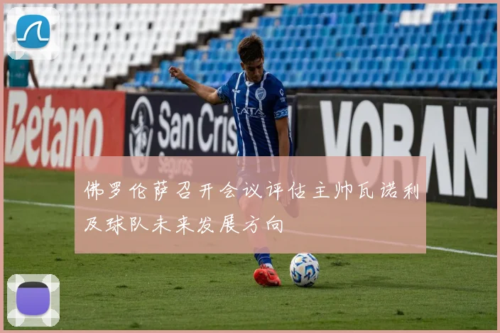 佛罗伦萨召开会议评估主帅瓦诺利及球队未来发展方向