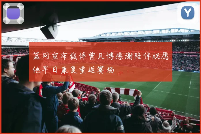 篮网宣布裁掉曾凡博感谢陪伴祝愿他早日康复重返赛场