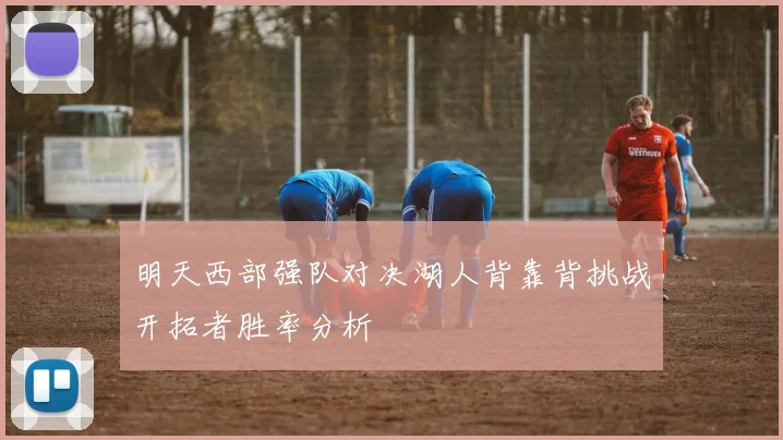 明天西部强队对决湖人背靠背挑战开拓者胜率分析