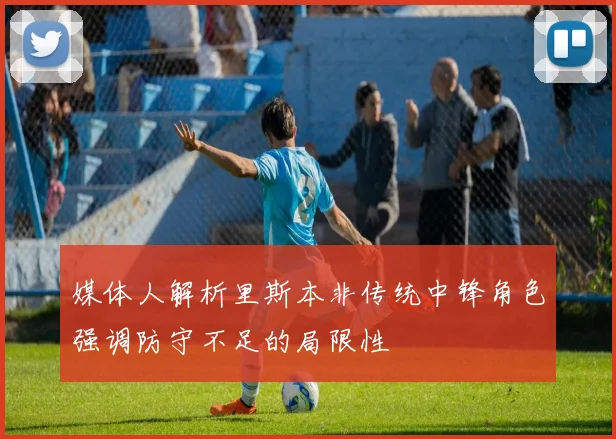 媒体人解析里斯本非传统中锋角色强调防守不足的局限性