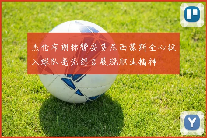 杰伦布朗称赞安芬尼西蒙斯全心投入球队毫无怨言展现职业精神
