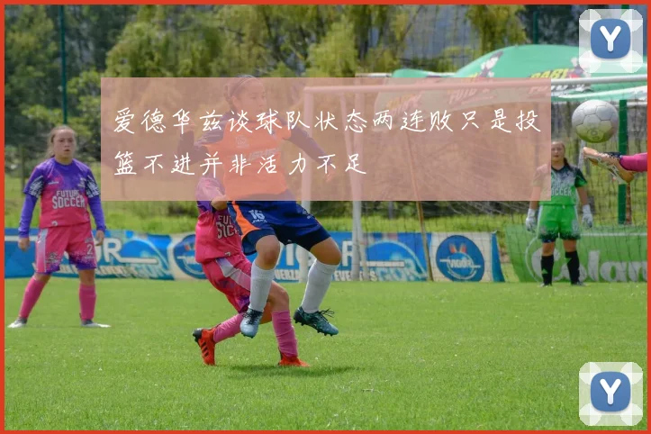 爱德华兹谈球队状态两连败只是投篮不进并非活力不足