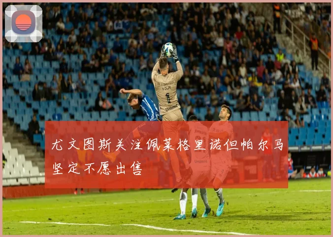 尤文图斯关注佩莱格里诺但帕尔马坚定不愿出售