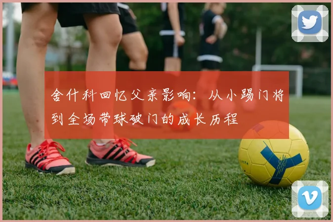 舍什科回忆父亲影响：从小踢门将到全场带球破门的成长历程