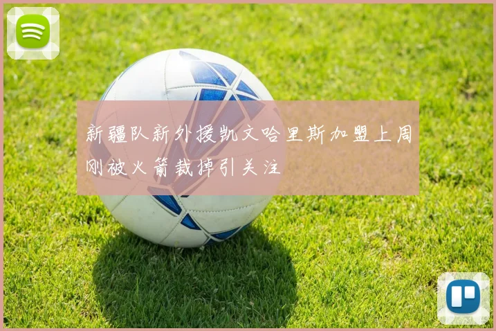 新疆队新外援凯文哈里斯加盟上周刚被火箭裁掉引关注