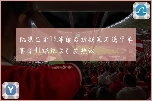 凯恩已进18球能否挑战莱万德甲单赛季41球纪录引发热议
