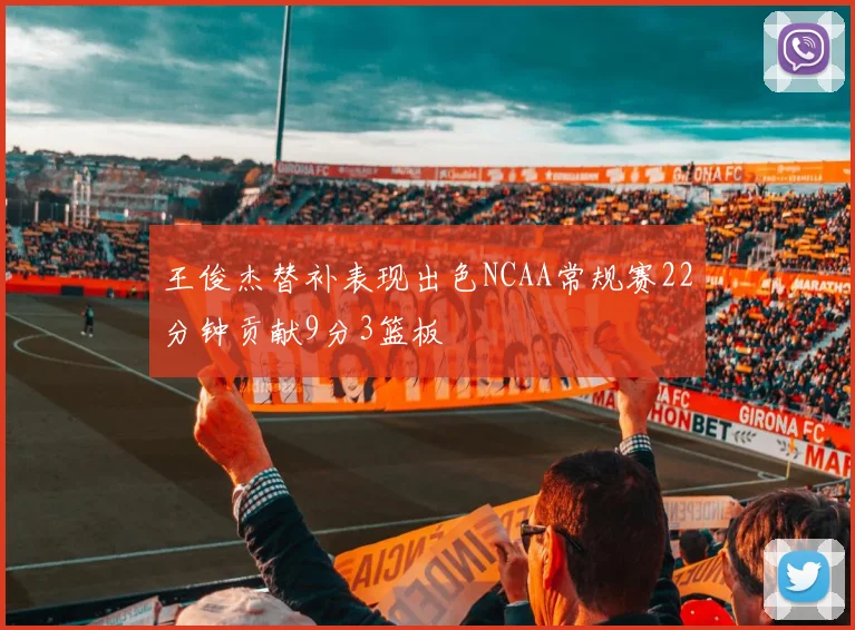 王俊杰替补表现出色NCAA常规赛22分钟贡献9分3篮板